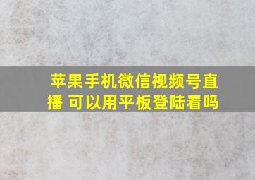 苹果手机微信视频号直播 可以用平板登陆看吗